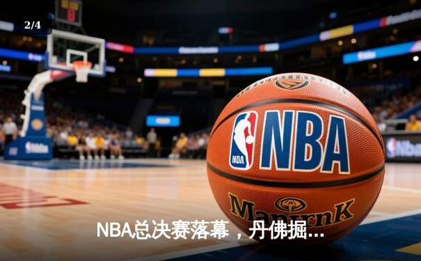 NBA总决赛落幕，丹佛掘金首度登顶创历史 - 2