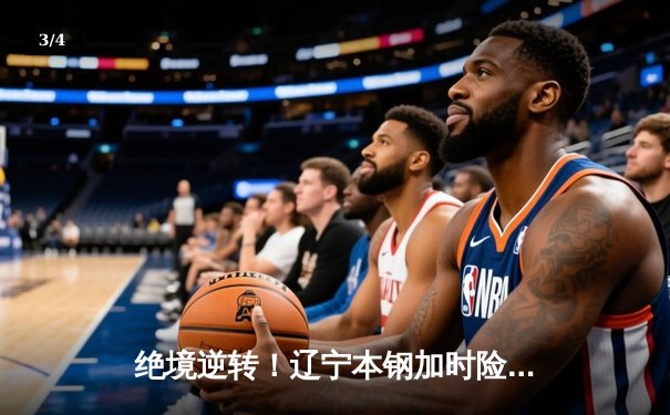 绝境逆转！辽宁本钢加时险胜广东宏远，赵继伟29分导演20分大翻盘 - 3