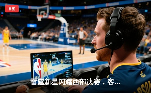 雷霆新星闪耀西部决赛，客场力克掘金取得开门红