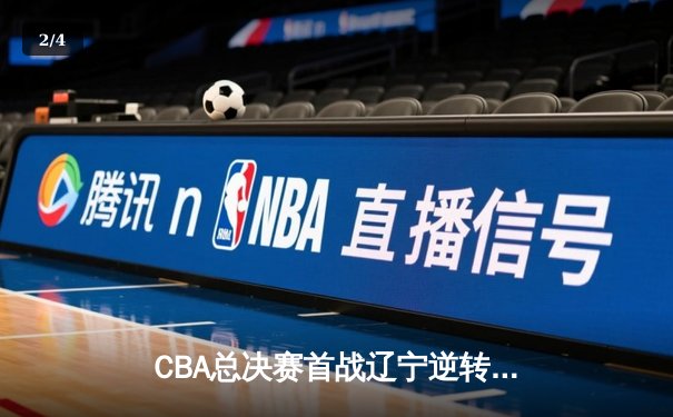 CBA总决赛首战辽宁逆转广东 张镇麟27分率队抢占先机 - 2